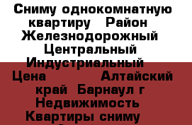 Сниму однокомнатную квартиру › Район ­ Железнодорожный, Центральный, Индустриальный  › Цена ­ 7 000 - Алтайский край, Барнаул г. Недвижимость » Квартиры сниму   . Алтайский край